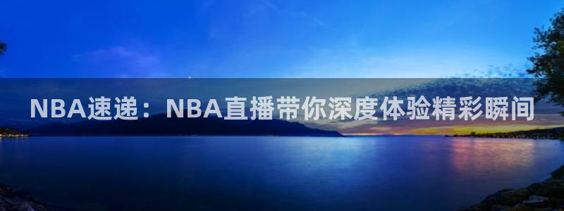 玩球直播nba直播在线直播：NBA速递：NBA直播带你深度体验精彩瞬间