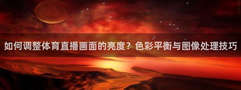 玩球直播app官方版下载：如何调整体育直播画面的亮度？色彩平衡与图像处理技巧