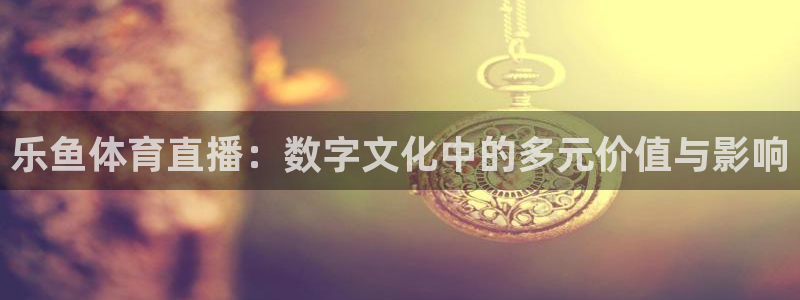玩球吧直播：乐鱼体育直播：数字文化中的多元价值与影响
